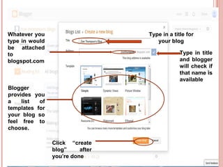 www.entrepreneurhunt.com
Type in a title for
your blog
Type in title
and blogger
will check if
that name is
available
Whatever you
type in would
be attached
to
blogspot.com
Blogger
provides you
a list of
templates for
your blog so
feel free to
choose.
Click “create
blog” after
you’re done
 
