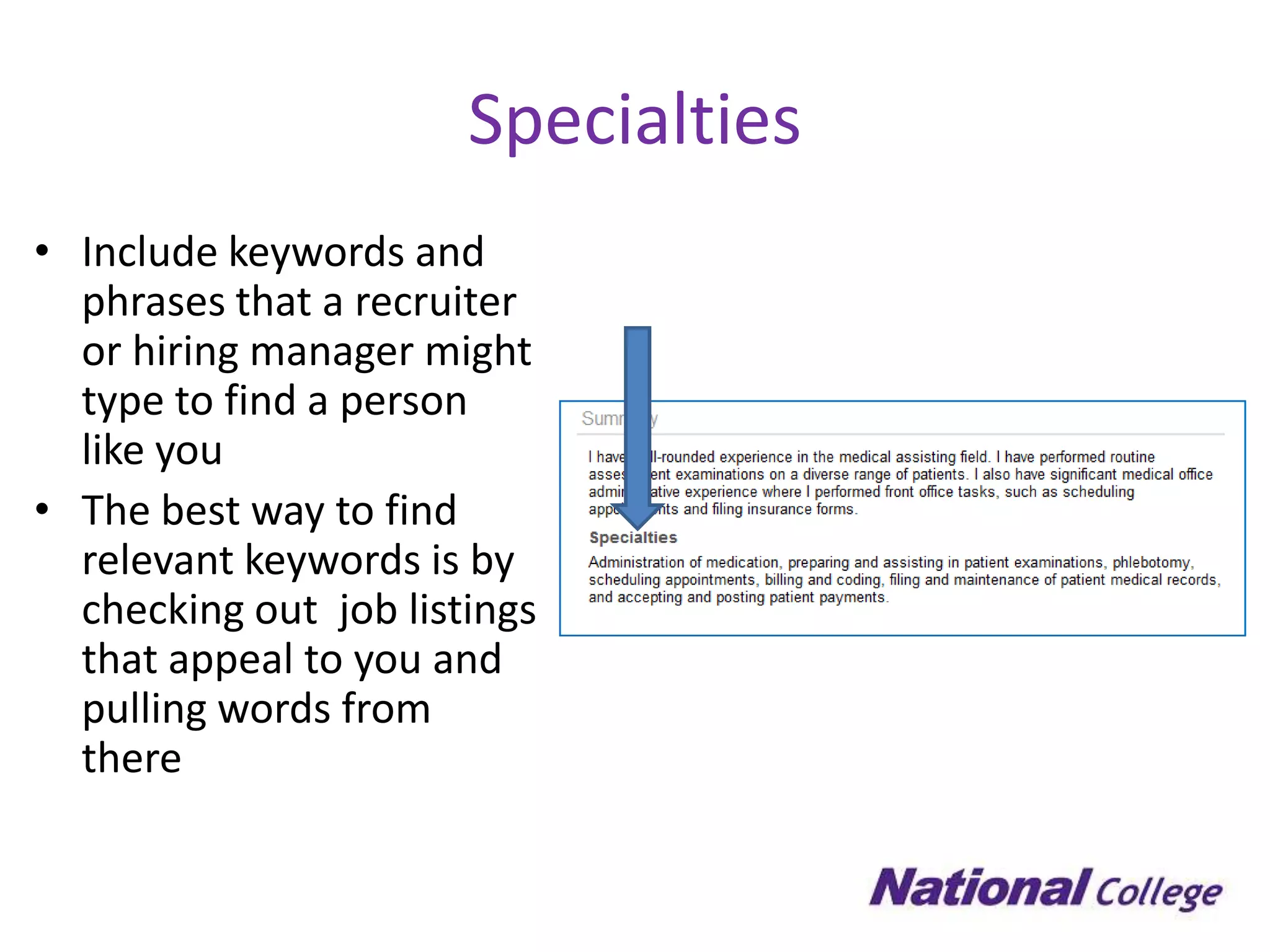 Specialties
• Include keywords and
  phrases that a recruiter
  or hiring manager might
  type to find a person
  like you
• The best way to find
  relevant keywords is by
  checking out job listings
  that appeal to you and
  pulling words from
  there
 
