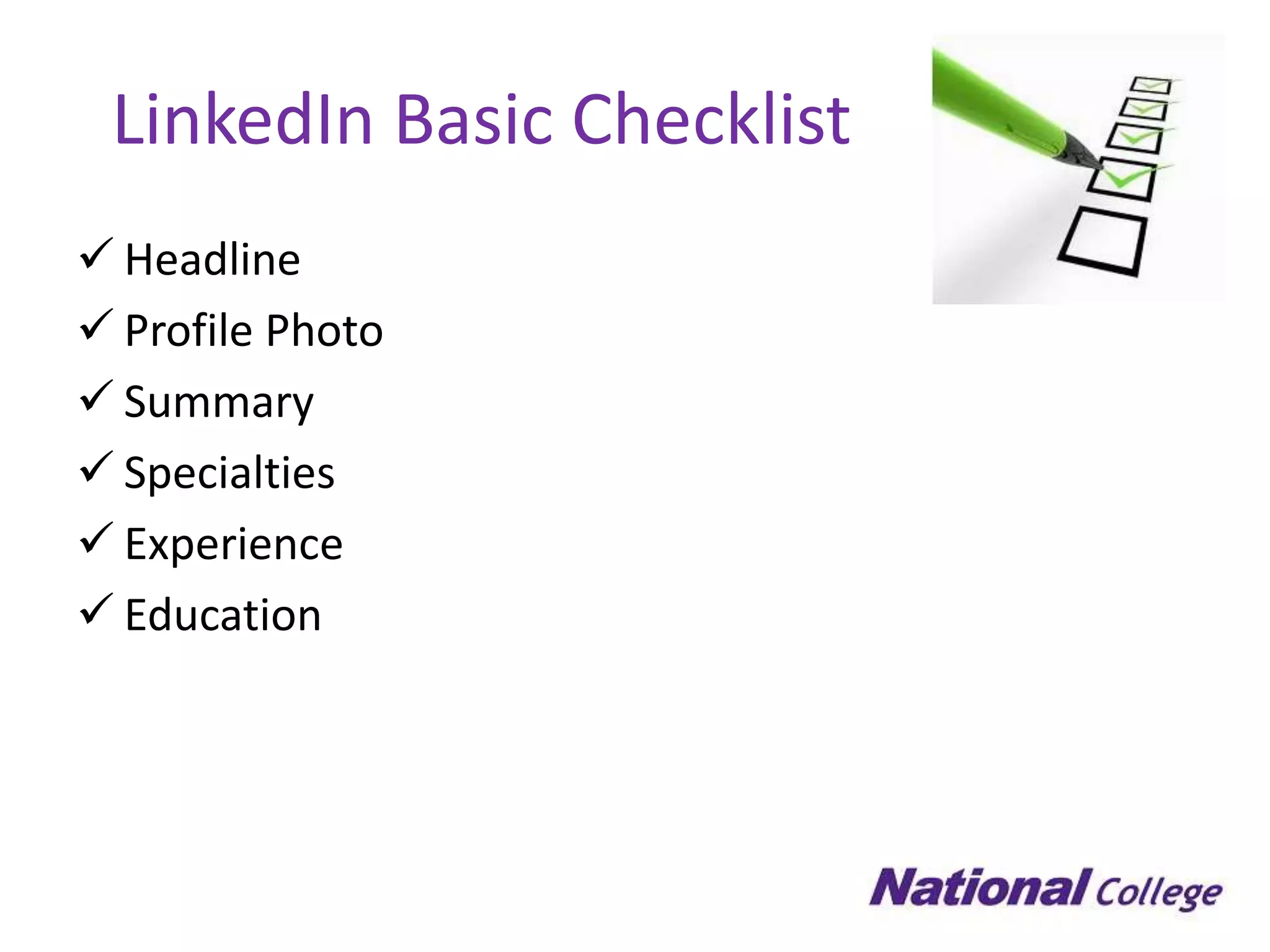 LinkedIn Basic Checklist
 Headline
 Profile Photo
 Summary
 Specialties
 Experience
 Education
 