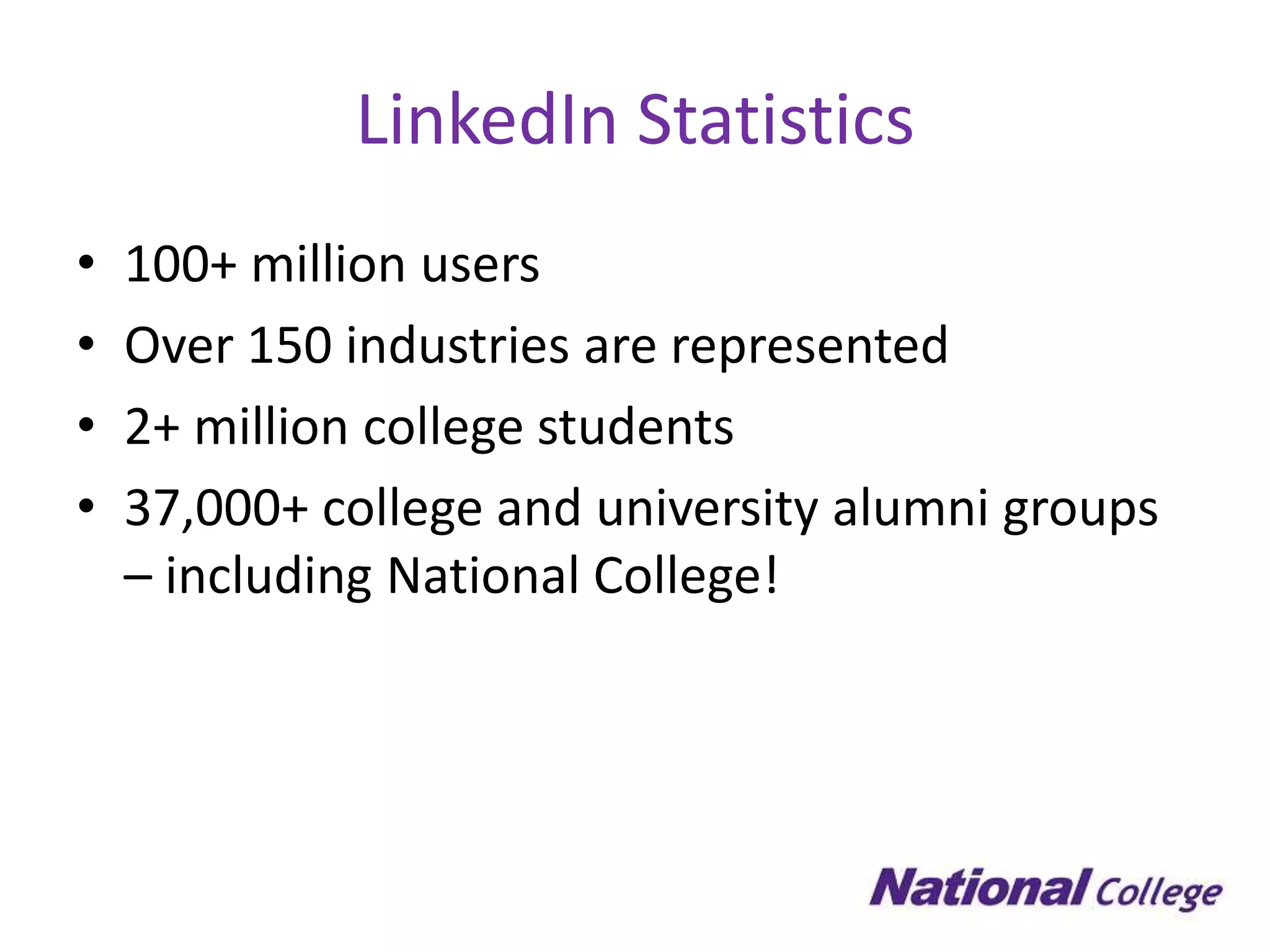 LinkedIn Statistics
•   100+ million users
•   Over 150 industries are represented
•   2+ million college students
•   37,000+ college and university alumni groups
    – including National College!
 