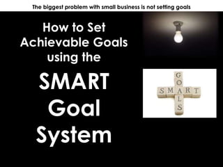 How to Set
Achievable Goals
using the
The biggest problem with small business is not setting goals
SMART
Goal
System
 