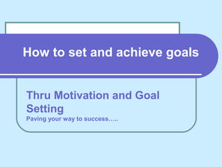How to set and achieve goals
Thru Motivation and Goal
Setting
Paving your way to success…..
 
