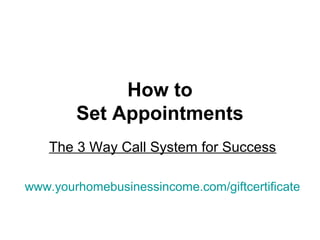 How to
Set Appointments
The 3 Way Call System for Success
www.yourhomebusinessincome.com/giftcertificate
 