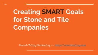 Creating SMART Goals
for Stone and Tile
Companies
Reverb Valley Marketing -- http://reverbvalley.com
 