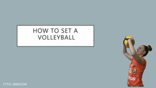 HOW TO SET A
VOLLEYBALL
CTTO: WIKIHOW
 