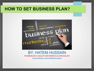 HOW TO SET BUSINESS PLAN?
BY: HATEM HUSSAIN
PHARMACIST, HEALTH INFORMATICS SPECIALIST
www.linkedin.com/in/hatemhussain
 