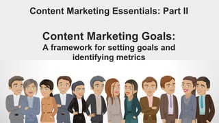 Content Marketing Essentials: Part II
Content Marketing Goals:
A framework for setting goals and
identifying metrics
 