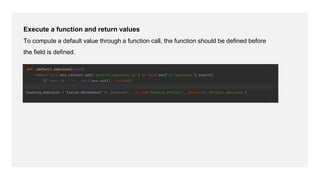 Execute a function and return values
To compute a default value through a function call, the function should be defined before
the field is defined.
 