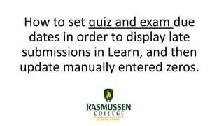 How to set quiz and exam due
dates in order to display late
submissions in Learn, and then
update manually entered zeros.
 