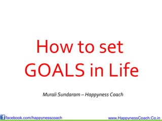 How to set
        GOALS in Life
                 Murali Sundaram – Happyness Coach



facebook.com/happynesscoach                www.HappynessCoach.Co.in
 