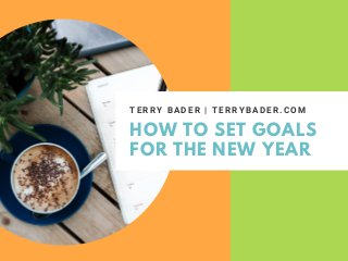 HOW TO SET GOALS
FOR THE NEW YEAR
T E R R Y B A D E R | T E R R Y B A D E R . C O M
 