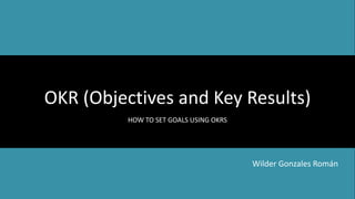 OKR (Objectives and Key Results)
HOW TO SET GOALS USING OKRS
Wilder Gonzales Román
 