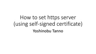 How to set https server
(using self-signed certificate)
Yoshinobu Tanno
 