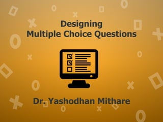 Designing
Multiple Choice Questions
Dr. Yashodhan Mithare
 