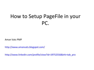 How to Setup PageFile in your PC. Aman Vats PMP http://www.amanvats.blogspot.com/ http://www.linkedin.com/profile/view?id=19752556&trk=tab_pro 