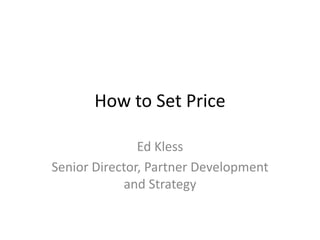 How to Set Price

               Ed Kless
Senior Director, Partner Development
            and Strategy
 