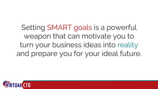 Setting SMART goals is a powerful
weapon that can motivate you to
turn your business ideas into reality
and prepare you for your ideal future.
 