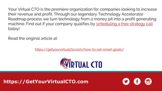 https://GetYourVirtualCTO.com
Your Virtual CTO is the premiere organization for companies looking to increase
their revenue and profit. Through our legendary Technology Accelerator
Roadmap process we turn technology from a money pit into a profit generating
machine. Find out if your company qualifies by scheduling a free strategy call
today!
Read the original article at:
https://getyourvirtualcto.com/how-to-set-smart-goals/
 