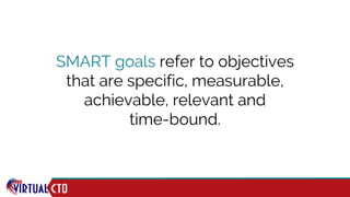 SMART goals refer to objectives
that are specific, measurable,
achievable, relevant and
time-bound.
 