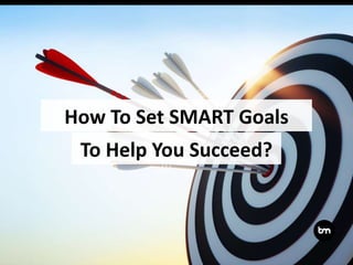 To Help You Succeed?
How To Set SMART Goals
 