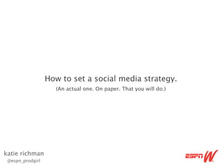 How to set a social media strategy.
                    (An actual one. On paper. That you will do.)




katie richman
 @espn_prodgirl
 