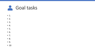 Goal tasks
• 1.
• 2.
• 3.
• 4.
• 5.
• 6.
• 7.
• 8.
• 9.
• 10
 