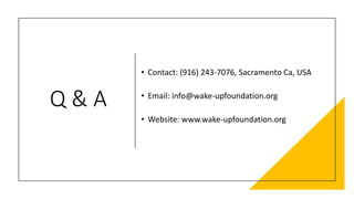 Q & A
• Contact: (916) 243-7076, Sacramento Ca, USA
• Email: info@wake-upfoundation.org
• Website: www.wake-upfoundation.org
 