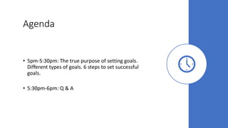 Agenda
• 5pm-5:30pm: The true purpose of setting goals.
Different types of goals. 6 steps to set successful
goals.
• 5:30pm-6pm: Q & A
 