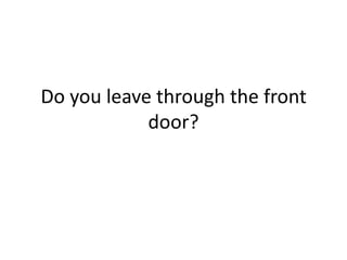 Do you leave through the front
door?

 