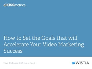 Ezra Fishman & Kristen Cra
How to Set the Goals that will
Accelerate Your Video Marketing
Success
 