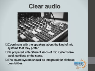 Clear audio
Coordinate with the speakers about the kind of mic
systems that they prefer.
Be prepared with different kinds of mic systems like
lapel, cordless or the stand.
The sound system should be integrated for all these
possibilities.
 