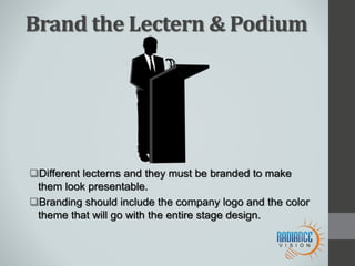 Brand the Lectern & Podium
Different lecterns and they must be branded to make
them look presentable.
Branding should include the company logo and the color
theme that will go with the entire stage design.
 