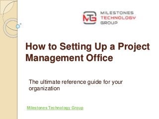 How to Setting Up a Project
Management Office
The ultimate reference guide for your
organization
Milestones Technology Group
 