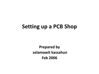 Setting up a PCB Shop
Prepared by
selamawit kassahun
Feb 2006
 