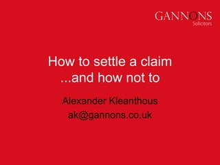 How to settle a claim
...and how not to
Alexander Kleanthous
ak@gannons.co.uk
 