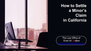 How to Settle
a Minor’s
Claim
in California
The Law Office of
Evan W. Walker
www.evanwalkerlaw.com
 