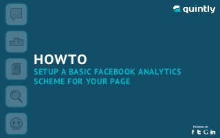 HOWTO
SETUP A BASIC FACEBOOK ANALYTICS
SCHEME FOR YOUR PAGE




                                   Follow us on:


                -1-
 