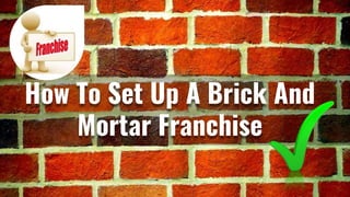 How To Set Up A Brick And
Mortar Franchise
 