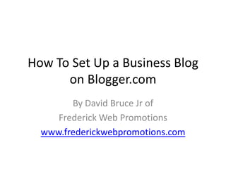 How To Set Up a Business Blog on Blogger.com,[object Object],By David Bruce Jr of ,[object Object],Frederick Web Promotions,[object Object],www.frederickwebpromotions.com,[object Object]
