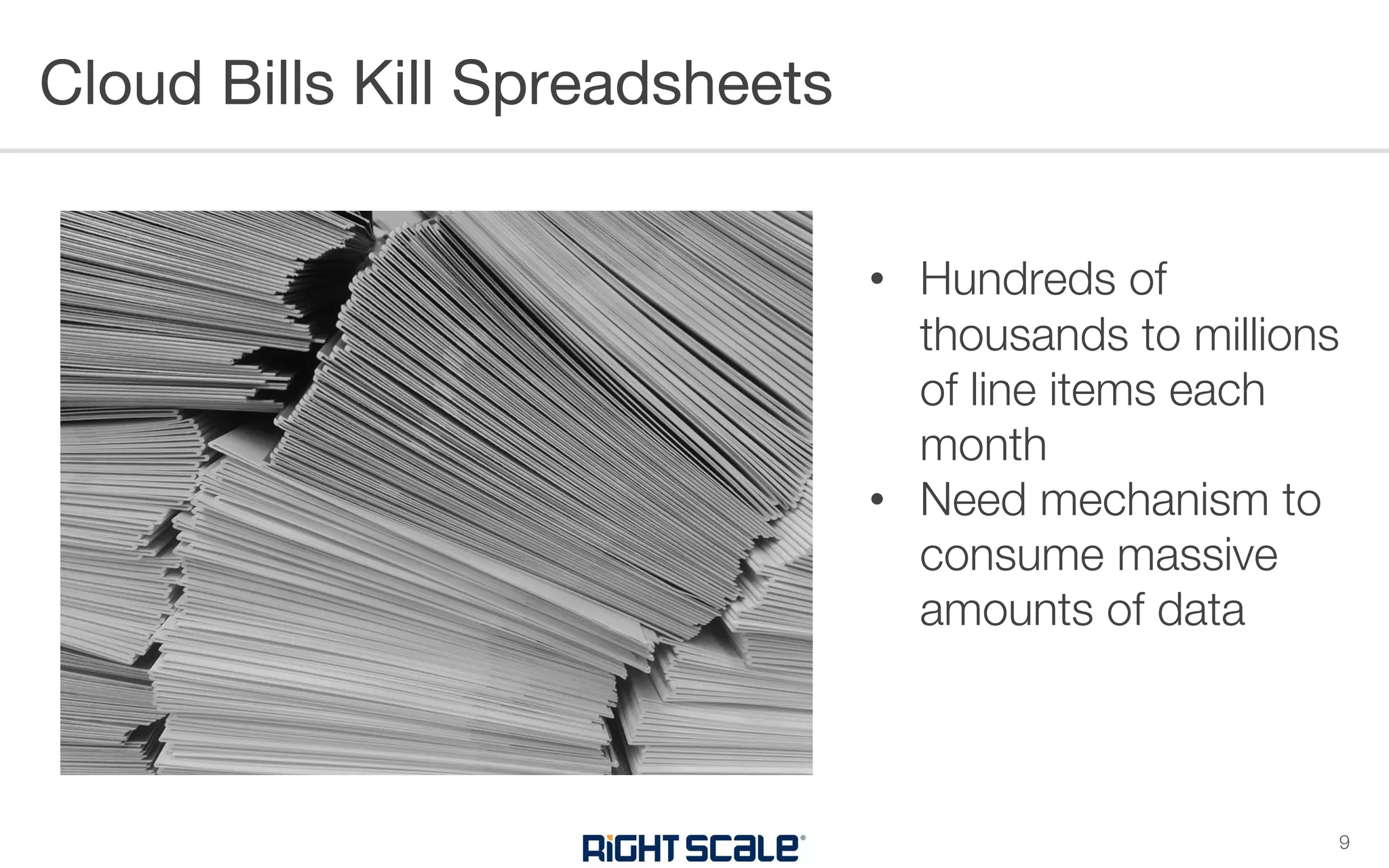 • Hundreds of
thousands to millions
of line items each
month
• Need mechanism to
consume massive
amounts of data
Cloud Bills Kill Spreadsheets
9
 