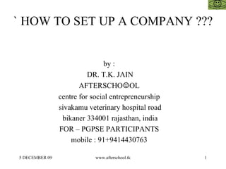 ` HOW TO SET UP A COMPANY ??? by :  DR. T.K. JAIN AFTERSCHO ☺ OL  centre for social entrepreneurship  sivakamu veterinary hospital road bikaner 334001 rajasthan, india FOR – PGPSE PARTICIPANTS  mobile : 91+9414430763  