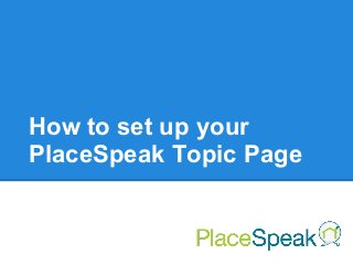 How to set up your
PlaceSpeak Topic Page
 