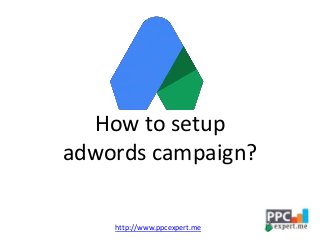 How to setup
adwords campaign?
http://www.ppcexpert.me
 