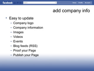 add company info
• Easy to update
– Company logo
– Company information
– Images
– Videos
– Events
– Blog feeds (RSS)
– Proof your Page
– Publish your Page
 