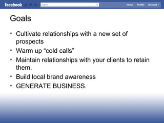 Goals
• Cultivate relationships with a new set of
prospects
• Warm up “cold calls”
• Maintain relationships with your clients to retain
them.
• Build local brand awareness
• GENERATE BUSINESS.
 
