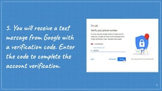 5
5. You will receive a text
message from Google with
a veriﬁcation code. Enter
the code to complete the
account veriﬁcation.
 