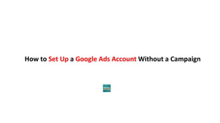 How to Set Up a Google Ads Account Without a Campaign
 