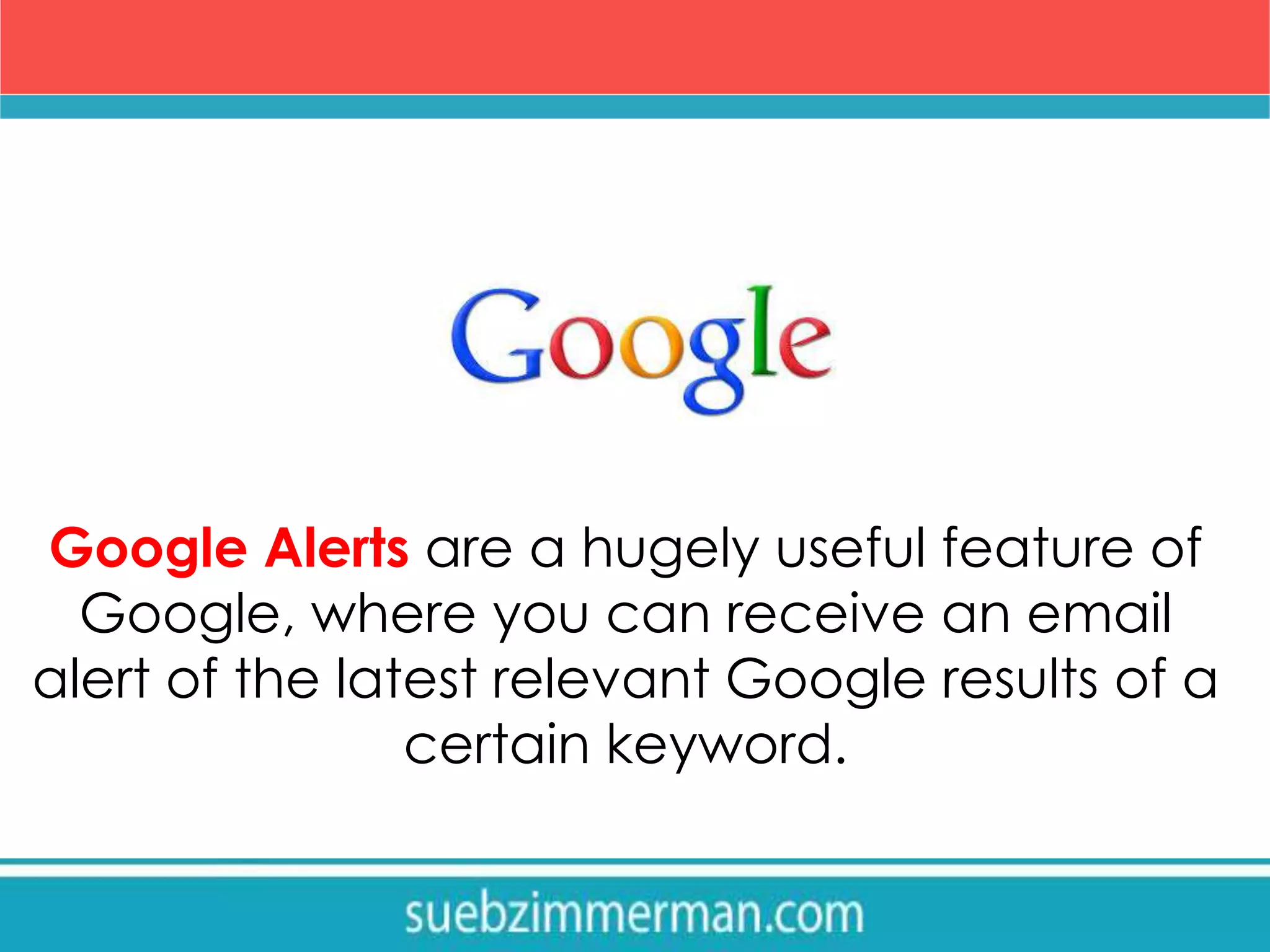 Google Alerts are a hugely useful feature of
Google, where you can receive an email
alert of the latest relevant Google results of a
certain keyword.