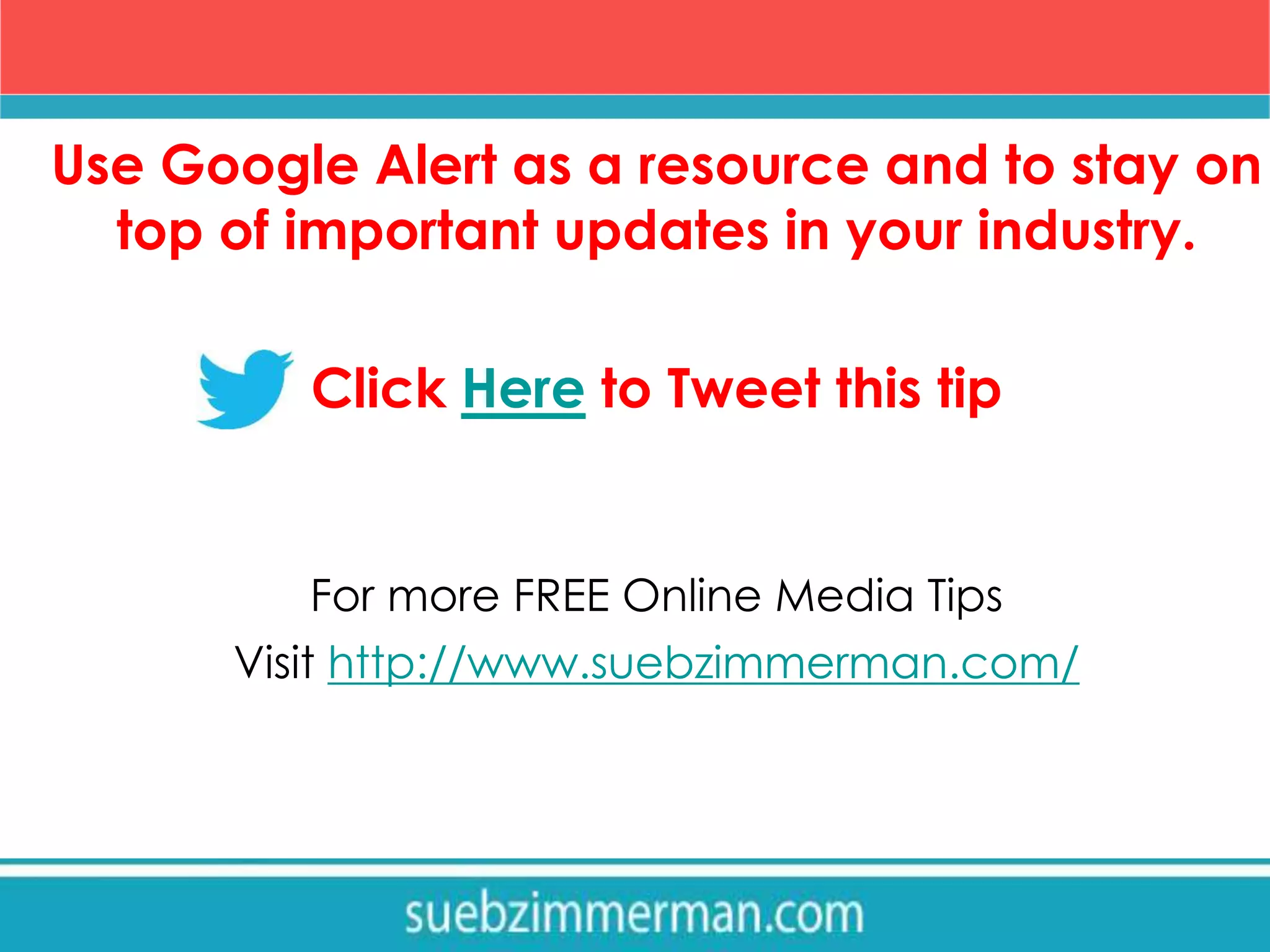Use Google Alert as a resource and to stay on
top of important updates in your industry.
Click Here to Tweet this tip
For more FREE Online Media Tips
Visit http://www.suebzimmerman.com/