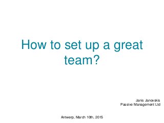 How to set up a great
team?
Janis Janovskis
Passive Management Ltd
Antwerp, March 10th, 2015
 